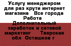 Услугу менеджером для раз крути интернет-магазина - Все города Работа » Дополнительный заработок и сетевой маркетинг   . Тверская обл.,Осташков г.